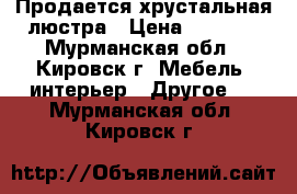 Продается хрустальная люстра › Цена ­ 5 000 - Мурманская обл., Кировск г. Мебель, интерьер » Другое   . Мурманская обл.,Кировск г.